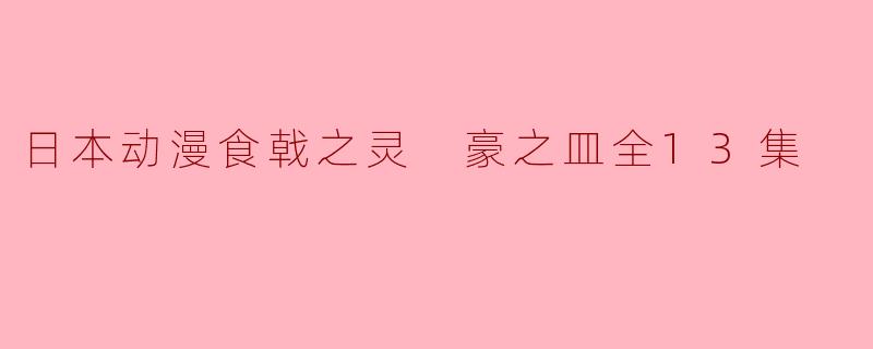 食戟之灵 豪之皿全13集讲述的是什么故事？